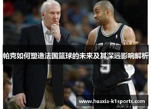 帕克如何塑造法国篮球的未来及其深远影响解析 帕克如何塑造法国篮球的未来及其深远影响解析