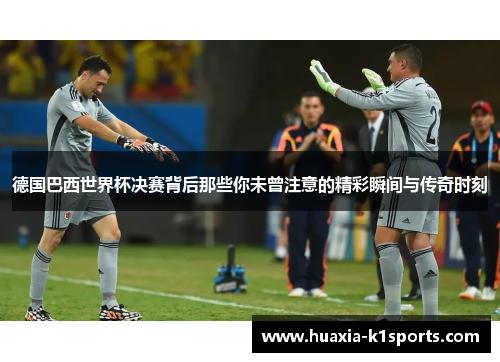 德国巴西世界杯决赛背后那些你未曾注意的精彩瞬间与传奇时刻 德国巴西世界杯决赛背后那些你未曾注意的精彩瞬间与传奇时刻