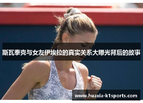 斯瓦泰克与女友伊埃拉的真实关系大曝光背后的故事 斯瓦泰克与女友伊埃拉的真实关系大曝光背后的故事