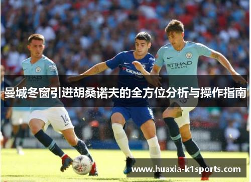 曼城冬窗引进胡桑诺夫的全方位分析与操作指南 曼城冬窗引进胡桑诺夫的全方位分析与操作指南