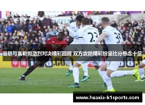 曼联与富勒姆激烈对决精彩回顾 双方攻防精彩纷呈比分悬念十足 曼联与富勒姆激烈对决精彩回顾 双方攻防精彩纷呈比分悬念十足