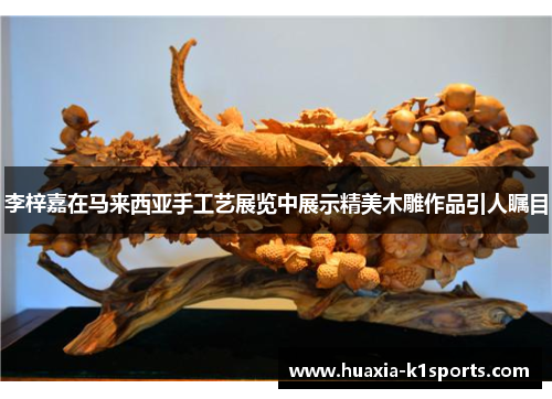 李梓嘉在马来西亚手工艺展览中展示精美木雕作品引人瞩目 李梓嘉在马来西亚手工艺展览中展示精美木雕作品引人瞩目