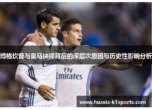 博格坎普与皇马抉择背后的深层次原因与历史性影响分析 博格坎普与皇马抉择背后的深层次原因与历史性影响分析