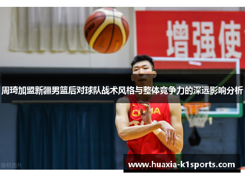 周琦加盟新疆男篮后对球队战术风格与整体竞争力的深远影响分析
