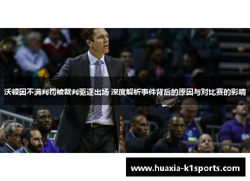 沃顿因不满判罚被裁判驱逐出场 深度解析事件背后的原因与对比赛的影响