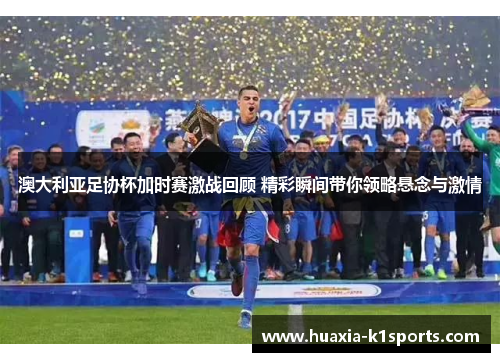 澳大利亚足协杯加时赛激战回顾 精彩瞬间带你领略悬念与激情