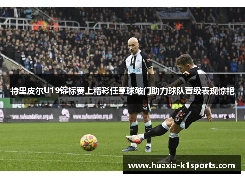 特里皮尔U19锦标赛上精彩任意球破门助力球队晋级表现惊艳