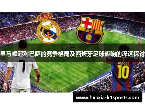 皇马崛起对巴萨的竞争格局及西班牙足球影响的深远探讨
