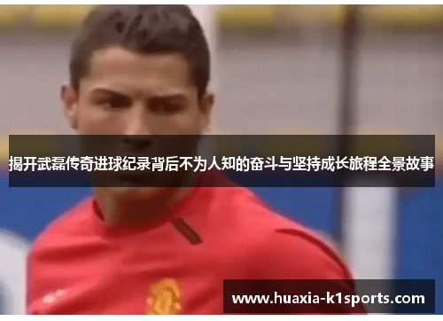 揭开武磊传奇进球纪录背后不为人知的奋斗与坚持成长旅程全景故事 揭开武磊传奇进球纪录背后不为人知的奋斗与坚持成长旅程全景故事