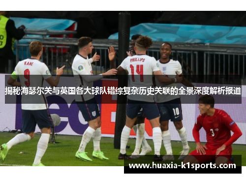 揭秘海瑟尔关与英国各大球队错综复杂历史关联的全景深度解析报道