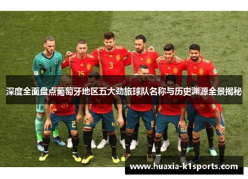 深度全面盘点葡萄牙地区五大劲旅球队名称与历史渊源全景揭秘