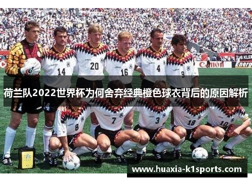 荷兰队2022世界杯为何舍弃经典橙色球衣背后的原因解析