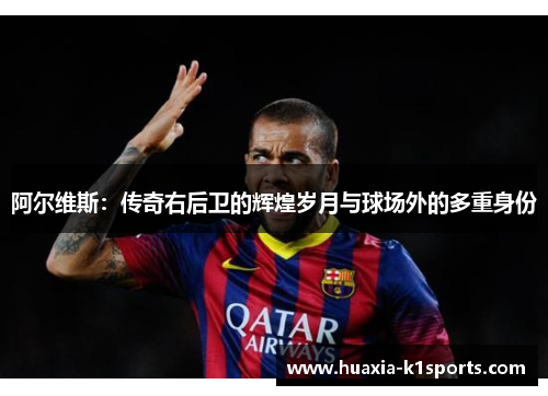 阿尔维斯：传奇右后卫的辉煌岁月与球场外的多重身份