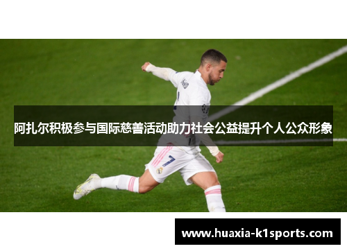 阿扎尔积极参与国际慈善活动助力社会公益提升个人公众形象