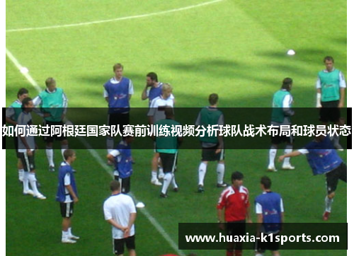 如何通过阿根廷国家队赛前训练视频分析球队战术布局和球员状态