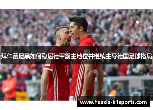 拜仁慕尼黑如何稳居德甲霸主地位并继续主导德国足球格局 拜仁慕尼黑如何稳居德甲霸主地位并继续主导德国足球格局
