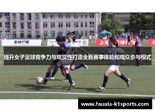 提升女子足球竞争力与观赏性打造全新赛事体验和观众参与模式 提升女子足球竞争力与观赏性打造全新赛事体验和观众参与模式