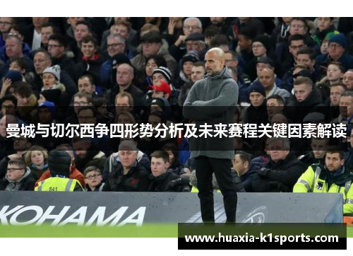 曼城与切尔西争四形势分析及未来赛程关键因素解读