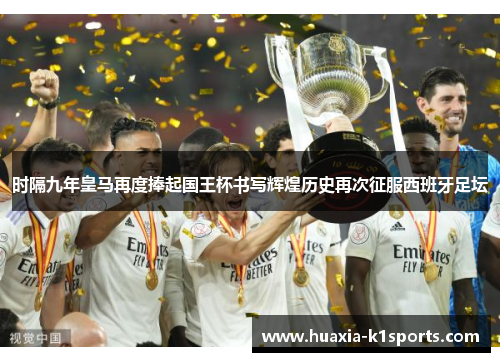 时隔九年皇马再度捧起国王杯书写辉煌历史再次征服西班牙足坛