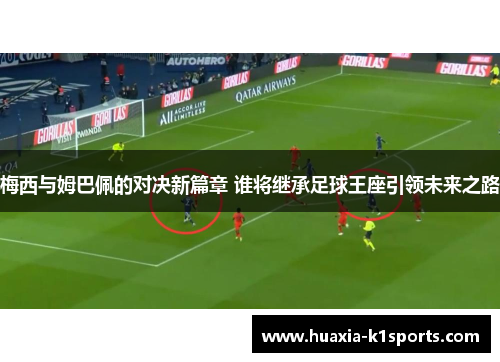 梅西与姆巴佩的对决新篇章 谁将继承足球王座引领未来之路