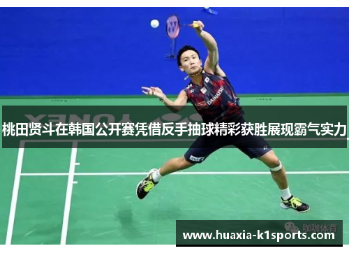 桃田贤斗在韩国公开赛凭借反手抽球精彩获胜展现霸气实力