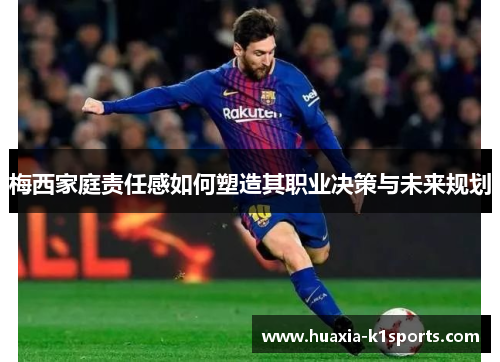 梅西家庭责任感如何塑造其职业决策与未来规划