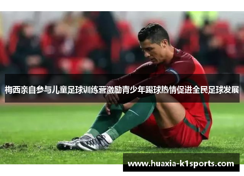 梅西亲自参与儿童足球训练营激励青少年踢球热情促进全民足球发展