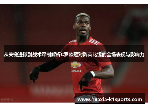 从关键进球到战术牵制解析C罗欧冠对阵莱比锡的全场表现与影响力