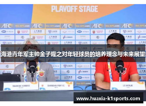 海港青年军主帅金子隆之对年轻球员的培养理念与未来展望 海港青年军主帅金子隆之对年轻球员的培养理念与未来展望