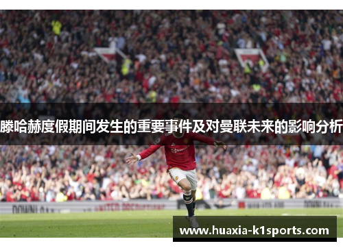 滕哈赫度假期间发生的重要事件及对曼联未来的影响分析
