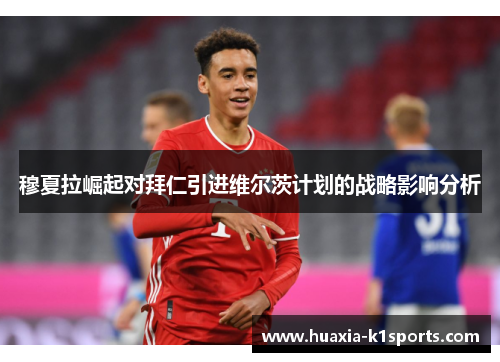 穆夏拉崛起对拜仁引进维尔茨计划的战略影响分析