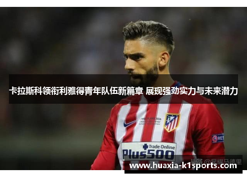 卡拉斯科领衔利雅得青年队伍新篇章 展现强劲实力与未来潜力