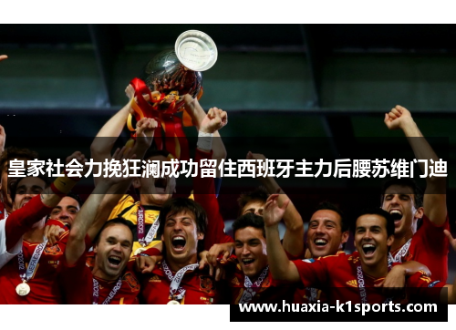 皇家社会力挽狂澜成功留住西班牙主力后腰苏维门迪 皇家社会力挽狂澜成功留住西班牙主力后腰苏维门迪