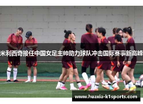 米利西奇接任中国女足主帅助力球队冲击国际赛事新高峰