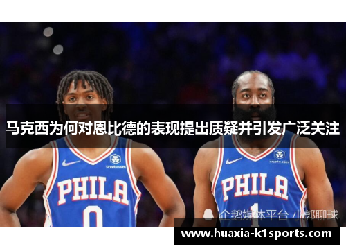 马克西为何对恩比德的表现提出质疑并引发广泛关注 马克西为何对恩比德的表现提出质疑并引发广泛关注