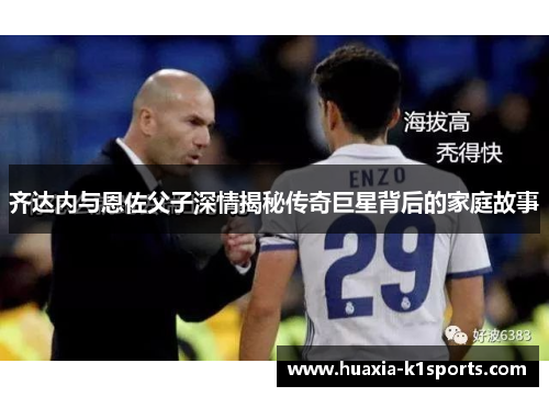 齐达内与恩佐父子深情揭秘传奇巨星背后的家庭故事