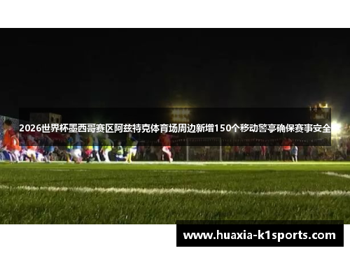 2026世界杯墨西哥赛区阿兹特克体育场周边新增150个移动警亭确保赛事安全